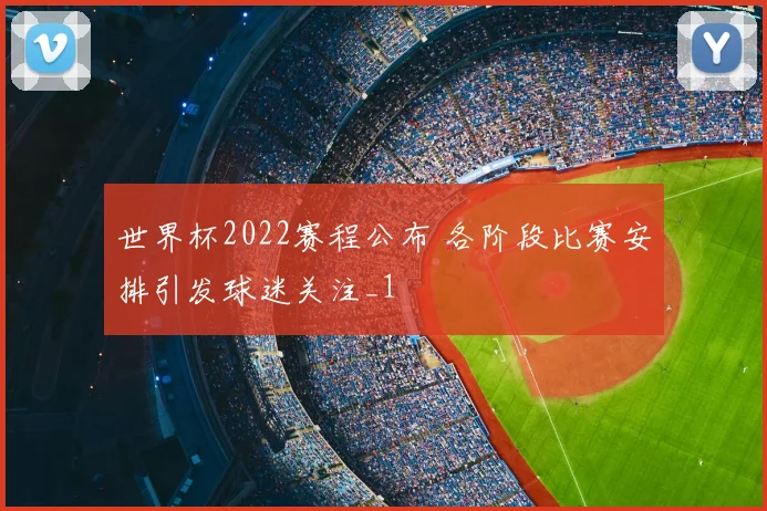 世界杯2022赛程公布 各阶段比赛安排引发球迷关注_1