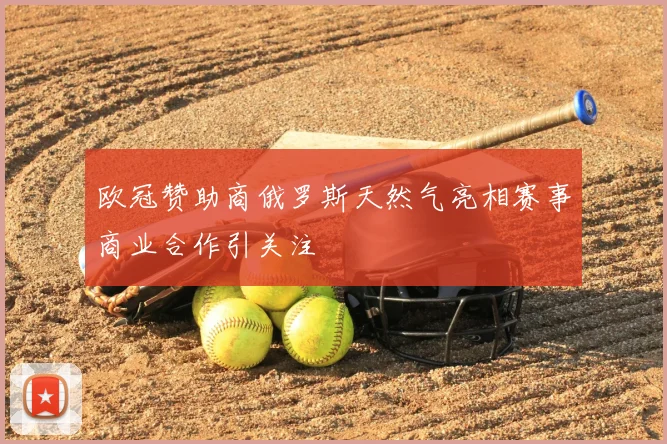 欧冠赞助商俄罗斯天然气亮相赛事商业合作引关注