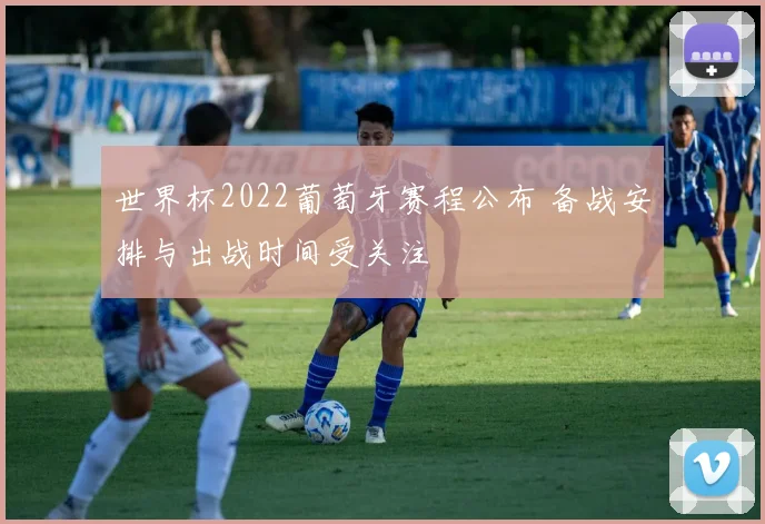 世界杯2022葡萄牙赛程公布 备战安排与出战时间受关注