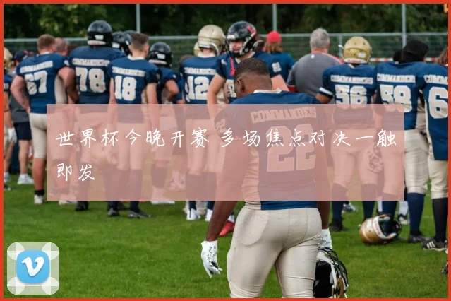世界杯今晚开赛 多场焦点对决一触即发