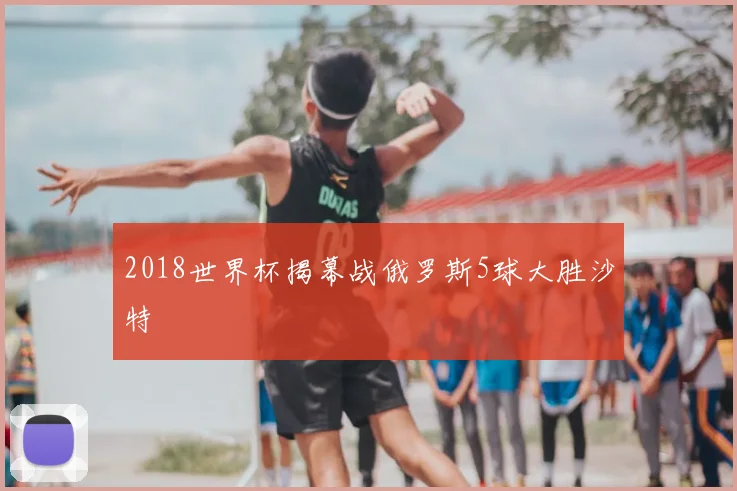 2018世界杯揭幕战俄罗斯5球大胜沙特